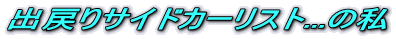 出戻りサイドカーリスト...の私